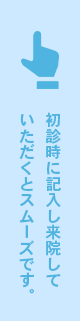 初診時に記入し来院していただくとスムーズです。